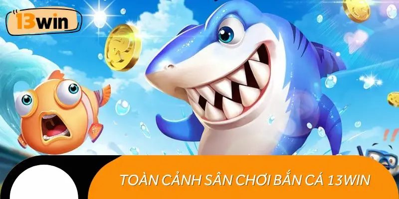 Toàn cảnh sân chơi bắn cá 13WIN đỉnh cao  